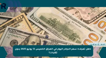 «هل تعرف» سعر الدولار اليوم في العراق الخميس 12 يونيو 2025 بدون تقلبات؟